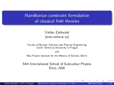 Hamiltonian constraint formulation of classical field theories V´aclav Zatloukal [www.zatlovac.eu] Faculty of Nuclear Sciences and Physical Engineering Czech Technical University in Prague