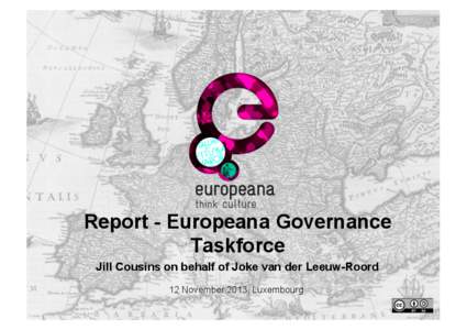 Report - Europeana Governance Taskforce Jill Cousins on behalf of Joke van der Leeuw-Roord 12 November 2013, Luxembourg  Purpose of Taskforce