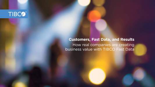 Customers, Fast Data, and Results How real companies are creating business value with TIBCO Fast Data About TIBCO TIBCO Software empowers executives, developers, and business