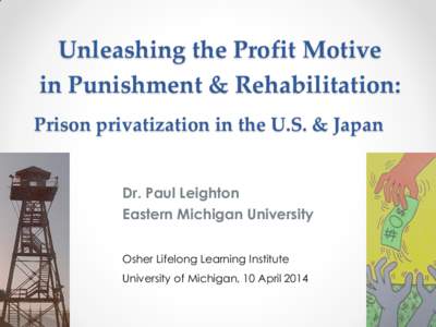 Unleashing the Profit Motive in Punishment & Rehabilitation: Prison privatization in the U.S. & Japan Dr. Paul Leighton Eastern Michigan University Osher Lifelong Learning Institute