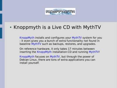 ●  Knoppmyth is a Live CD with MythTV KnoppMyth installs and configures your MythTV system for you - it even gives you a bunch of extra functionality not found in baseline MythTV such as backups, restores, and upgrades