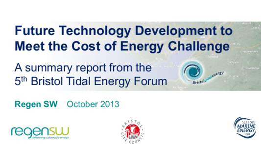 Future Technology Development to Meet the Cost of Energy Challenge A summary report from the 5th Bristol Tidal Energy Forum Regen SW