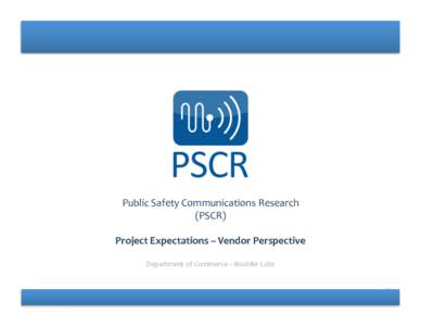 Public	
  Safety	
  Communications	
  Research	
   (PSCR)	
  	
   Project	
  Expectations	
  –	
  Vendor	
  Perspective	
   Department	
  of	
  Commerce	
  –	
  Boulder	
  Labs	
   1	
  