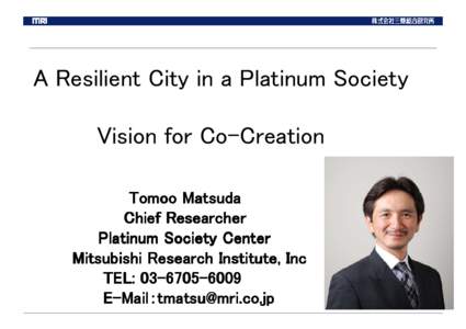 A Resilient City in a Platinum Society Vision for Co-Creation Tomoo Matsuda Chief Researcher Platinum Society Center Mitsubishi Research Institute, Inc