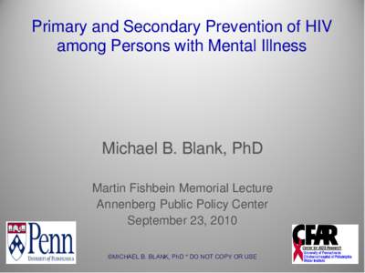 Primary and Secondary Prevention of HIV among Persons with Mental Illness Michael B. Blank, PhD Martin Fishbein Memorial Lecture Annenberg Public Policy Center