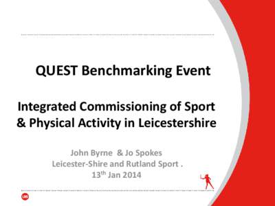 QUEST Benchmarking Event Integrated Commissioning of Sport & Physical Activity in Leicestershire John Byrne & Jo Spokes Leicester-Shire and Rutland Sport . 13th Jan 2014