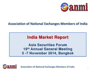 Association of National Exchanges Members of India  India Market Report Asia Securities Forum 19 th Annual General Meeting 5 -7 November 2014, Bangkok