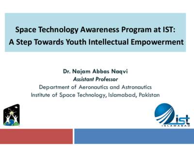 Space Technology Awareness Program at IST: A Step Towards Youth Intellectual Empowerment Dr. Najam Abbas Naqvi Assistant Professor Department of Aeronautics and Astronautics Institute of Space Technology, Islamabad, Paki