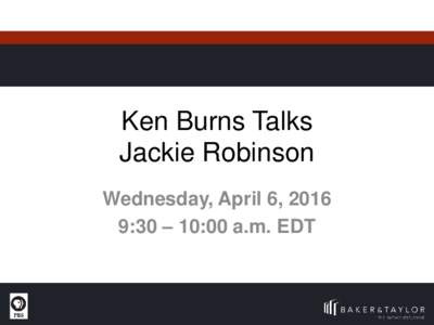 Ken Burns Talks Jackie Robinson Wednesday, April 6, 2016 9:30 – 10:00 a.m. EDT  Jackie Robinson