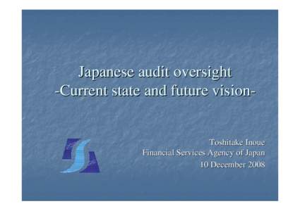 Japanese audit oversight -Current state and future vision- Toshitake Inoue Financial Services Agency of Japan 10 December 2008