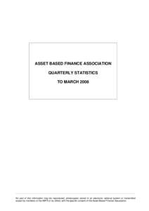 ASSET BASED FINANCE ASSOCIATION QUARTERLY STATISTICS TO MARCH 2008 No part of this information may be reproduced, photocopied, stored in an electronic retrieval system or transmitted expect by members of the ABFA or by o