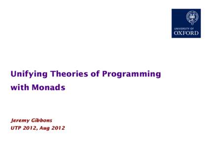 Unifying Theories of Programming with Monads Jeremy Gibbons UTP 2012, Aug 2012