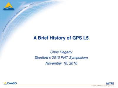 A Brief History of GPS L5 Chris Hegarty Stanford’s 2010 PNT Symposium November 10, 2010  © 2010 The MITRE Corporation. All rights reserved.