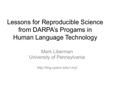 Lessons for Reproducible Science from DARPA’s Progams in Human Language Technology Mark Liberman University of Pennsylvania http://ling.upenn.edu/~myl