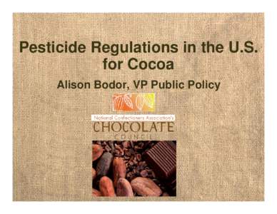 Pesticide Regulations in the U.S. for Cocoa Alison Bodor, VP Public Policy National Confectioners Association • Trade association