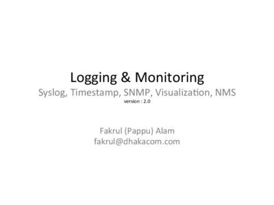 Logging	
  &	
  Monitoring	
    Syslog,	
  Timestamp,	
  SNMP,	
  Visualiza:on,	
  NMS	
   version	
  :	
  2.0	
    Fakrul	
  (Pappu)	
  Alam	
  