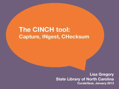 The CINCH tool: Capture, INgest, CHecksum Lisa Gregory State Library of North Carolina CurateGear, January 2013