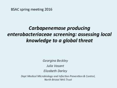 BSAC	
  spring	
  mee.ng	
  2016	
    Carbapenemase	
  producing	
   enterobacteriaceae	
  screening:	
  assessing	
  local	
   knowledge	
  to	
  a	
  global	
  threat	
   	
  