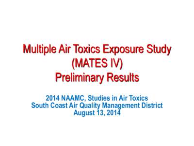 Multiple Air Toxics Exposure Study (MATES IV) Preliminary Results 2014 NAAMC, Studies in Air Toxics South Coast Air Quality Management District August 13, 2014
