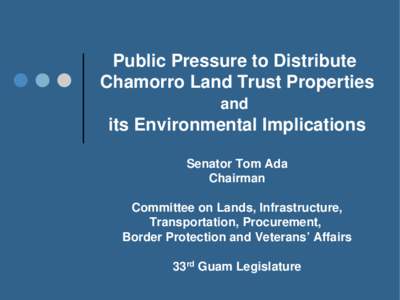 The Push for Distribution  of  Chamorro Land Trust Properties and  its Implications  Senator Tom Ada Chairman, Cmte on Lands, Infrastructure, Transportation, Procurement,  Border Protection, and Veterans Affairs 33rd Gua
