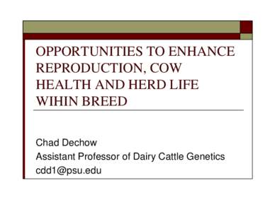 OPPORTUNITIES TO ENHANCE REPRODUCTION, COW HEALTH AND HERD LIFE WIHIN BREED Chad Dechow Assistant Professor of Dairy Cattle Genetics