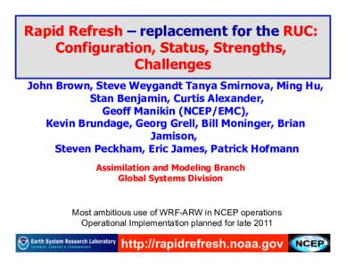 Rapid Refresh – replacement for the RUC: Configuration, Status, Strengths, Challenges John Brown, Steve Weygandt Tanya Smirnova, Ming Hu, Stan Benjamin, Curtis Alexander, Geoff Manikin (NCEP/EMC),