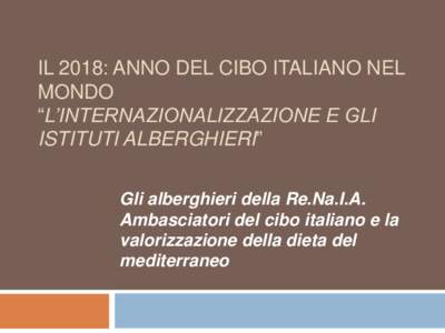IL 2018: ANNO DEL CIBO ITALIANO NEL MONDO “L’INTERNAZIONALIZZAZIONE E GLI ISTITUTI ALBERGHIERI” Gli alberghieri della Re.Na.I.A. Ambasciatori del cibo italiano e la