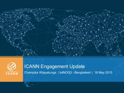ICANN Engagement Update Champika Wijayatunga | bdNOG3 - Bangladesh | 18 May 2015 Internet Corporation for Assigned Names and Numbers (ICANN)