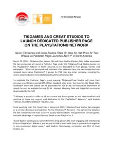 For Immediate Release  TIKGAMES AND CREAT STUDIOS TO LAUNCH DEDICATED PUBLISHER PAGE ON THE PLAYSTATION® NETWORK Seven TikGames and Creat Studios Titles On Sale for Half Price for Two