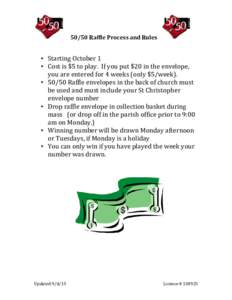 50/50 Raffle Process and Rules  • Starting October 1 • Cost is $5 to play. If you put $20 in the envelope, you are entered for 4 weeks (only $5/week). • 50/50 Raffle envelopes in the back of church must