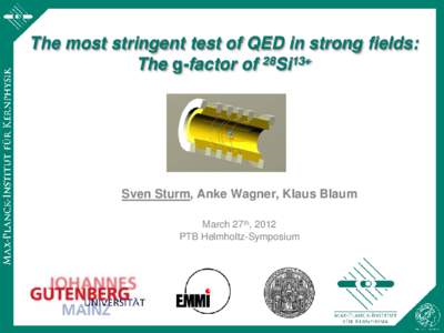 The most stringent test of QED in strong fields: The g-factor of 28Si13+ Sven Sturm, Anke Wagner, Klaus Blaum March 27th, 2012 PTB Helmholtz-Symposium