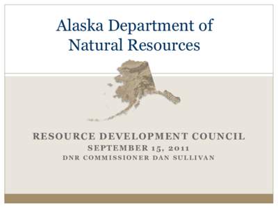 Alaska Department of Natural Resources RESOURCE DEVELOPMENT COUNCIL SEPTEMBER 15, 2011 DNR COMMISSIONER DAN SULLIVAN