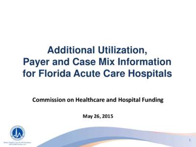 Additional Utilization, Payer and Case Mix Information for Florida Acute Care Hospitals Commission on Healthcare and Hospital Funding May 26, 2015