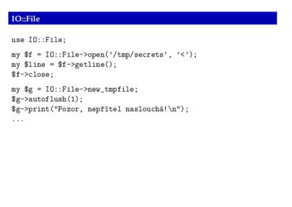IO::File use IO::File; my $f = IO::File->open(’/tmp/secrets’, ’<’); my $line = $f->getline(); $f->close; my $g = IO::File->new_tmpfile;