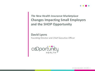 The New Health Insurance Marketplace  Changes Impacting Small Employers and the SHOP Opportunity David Lyons