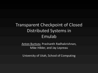 Transparent Checkpoint of Closed Distributed Systems in Emulab Anton Burtsev, Prashanth Radhakrishnan, Mike Hibler, and Jay Lepreau University of Utah, School of Computing