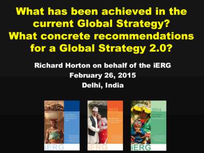 What has been achieved in the current Global Strategy? What concrete recommendations for a Global Strategy 2.0? Richard Horton on behalf of the iERG February 26, 2015