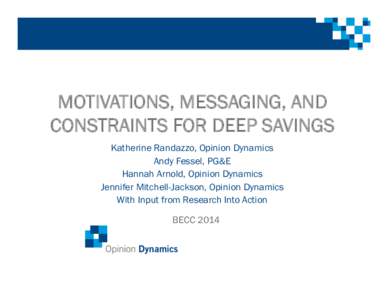 MOTIVATIONS, MESSAGING, AND CONSTRAINTS FOR DEEP SAVINGS Katherine Randazzo, Opinion Dynamics Andy Fessel, PG&E Hannah Arnold, Opinion Dynamics Jennifer Mitchell-Jackson, Opinion Dynamics