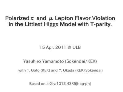 Polarizedτ and μ Lepton Flavor Violation in the Littlest Higgs Model with T-parity. 15 Apr. 2011 @ ULB Yasuhiro Yamamoto (Sokendai/KEK) with T. Goto (KEK) and Y. Okada (KEK/Sokendai)