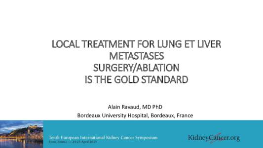 LOCAL TREATMENT FOR LUNG ET LIVER METASTASES SURGERY/ABLATION IS THE GOLD STANDARD Alain Ravaud, MD PhD Bordeaux University Hospital, Bordeaux, France