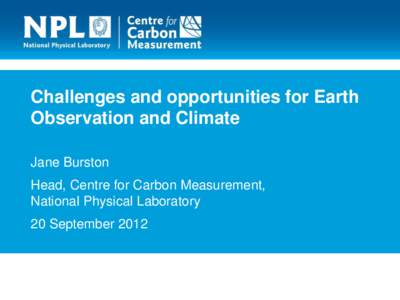 Challenges and opportunities for Earth Observation and Climate Jane Burston Head, Centre for Carbon Measurement, National Physical Laboratory