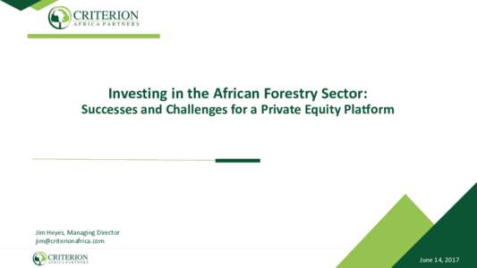 Investing in the African Forestry Sector: Successes and Challenges for a Private Equity Platform Jim Heyes, Managing Director  June 14, 2017