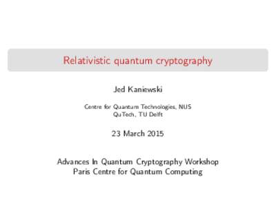 Relativistic quantum cryptography Jed Kaniewski Centre for Quantum Technologies, NUS QuTech, TU Delft  23 March 2015