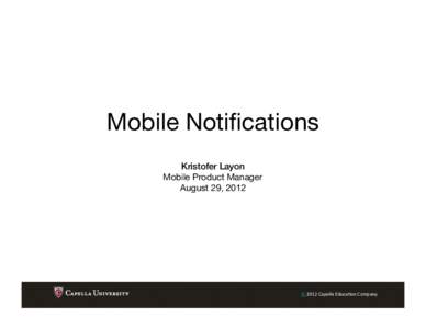 Mobile Notifications
 Kristofer Layon! Mobile Product Manager August 29, 2012 
  ©	
  2012	
  Capella	
  Educa/on	
  Company	
  