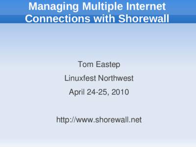 Managing Multiple Internet Connections with Shorewall Tom Eastep Linuxfest Northwest April 24-25, 2010