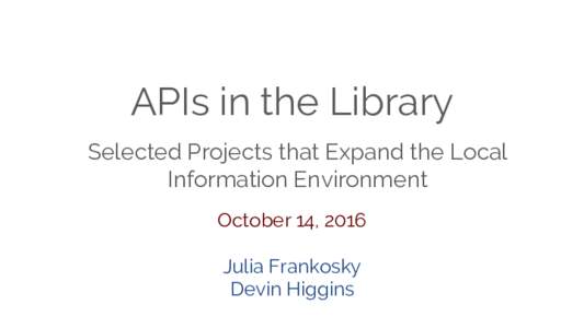 APIs in the Library Selected Projects that Expand the Local Information Environment October 14, 2016 Julia Frankosky Devin Higgins
