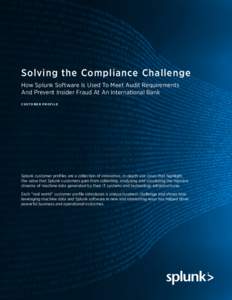 Solving the Compliance Challenge How Splunk Software Is Used To Meet Audit Requirements And Prevent Insider Fraud At An International Bank CUSTOMER PROFILE  Splunk customer profiles are a collection of innovative, in-dep