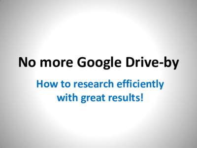 No more Google Drive-by How to research efficiently with great results! Can you tell the difference?