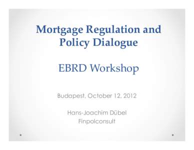 Mortgage Regulation and Policy Dialogue EBRD Workshop Budapest, October 12, 2012 Hans-Joachim Dübel Finpolconsult