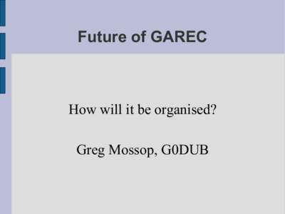 Future of GAREC  How will it be organised? Greg Mossop, G0DUB  GAREC History